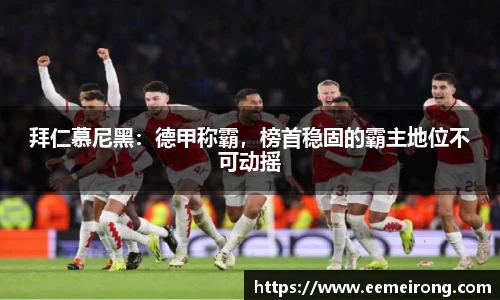 拜仁慕尼黑：德甲称霸，榜首稳固的霸主地位不可动摇