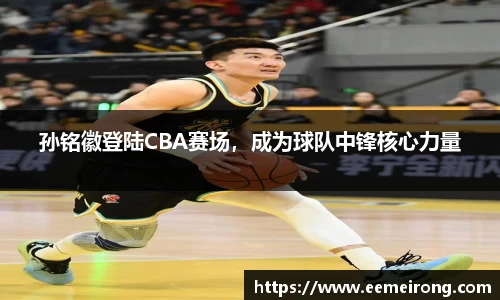 孙铭徽登陆CBA赛场，成为球队中锋核心力量