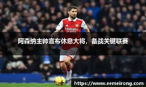 阿森纳主帅宣布休息大将，备战关键联赛