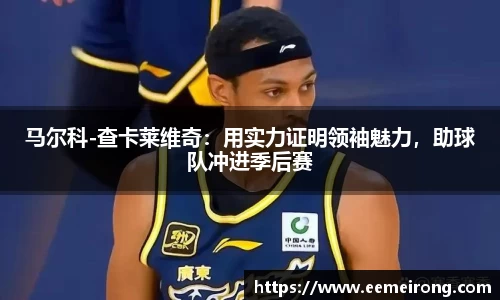 马尔科-查卡莱维奇：用实力证明领袖魅力，助球队冲进季后赛