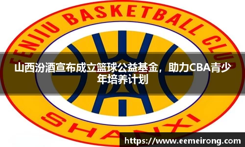 山西汾酒宣布成立篮球公益基金，助力CBA青少年培养计划