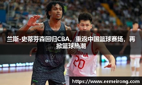 兰斯-史蒂芬森回归CBA，重返中国篮球赛场，再掀篮球热潮