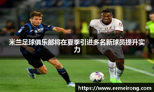 米兰足球俱乐部将在夏季引进多名新球员提升实力
