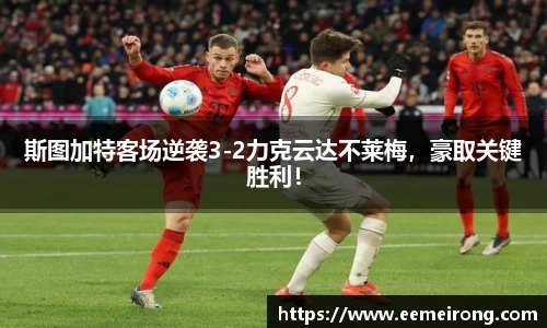 斯图加特客场逆袭3-2力克云达不莱梅，豪取关键胜利！