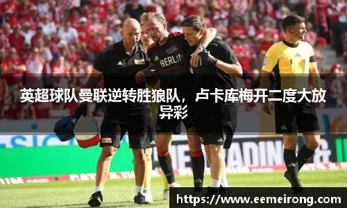 英超球队曼联逆转胜狼队，卢卡库梅开二度大放异彩