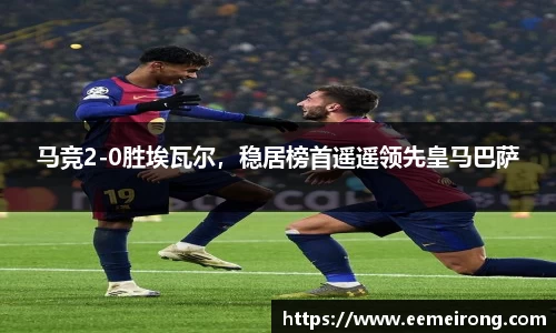 马竞2-0胜埃瓦尔，稳居榜首遥遥领先皇马巴萨