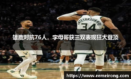 雄鹿对抗76人，字母哥获三双表现狂犬登顶