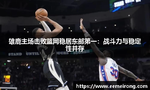 雄鹿主场击败篮网稳居东部第一：战斗力与稳定性并存