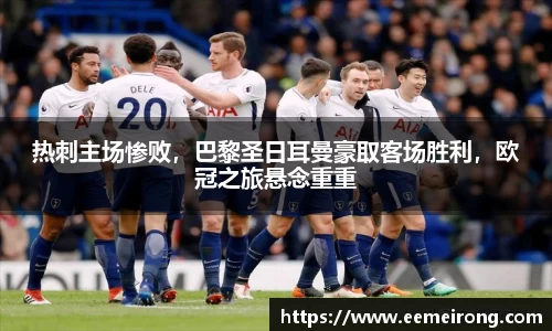 热刺主场惨败，巴黎圣日耳曼豪取客场胜利，欧冠之旅悬念重重
