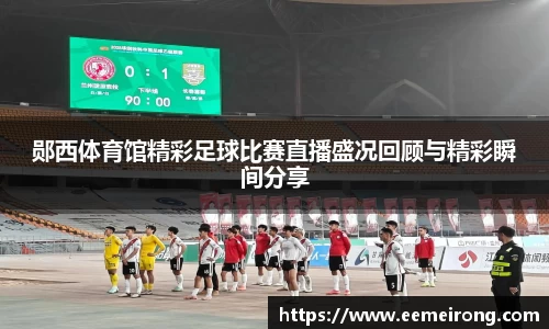 郧西体育馆精彩足球比赛直播盛况回顾与精彩瞬间分享