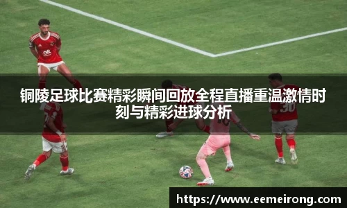 铜陵足球比赛精彩瞬间回放全程直播重温激情时刻与精彩进球分析