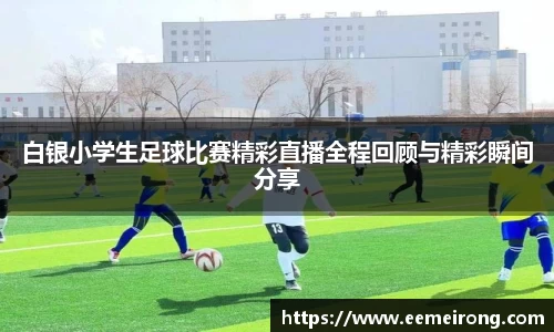 白银小学生足球比赛精彩直播全程回顾与精彩瞬间分享