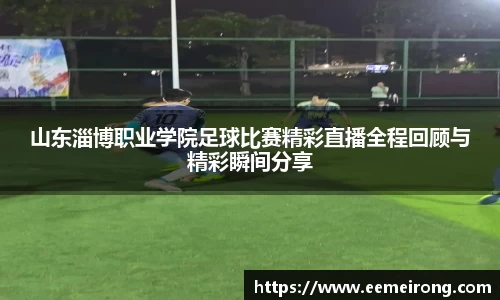 山东淄博职业学院足球比赛精彩直播全程回顾与精彩瞬间分享