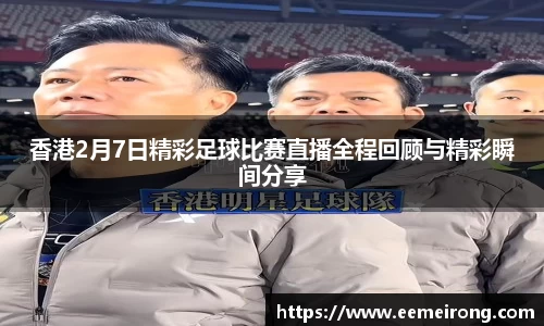 香港2月7日精彩足球比赛直播全程回顾与精彩瞬间分享