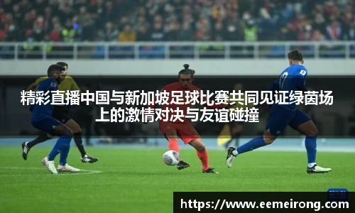 精彩直播中国与新加坡足球比赛共同见证绿茵场上的激情对决与友谊碰撞