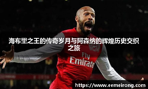 海布里之王的传奇岁月与阿森纳的辉煌历史交织之旅