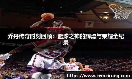 乔丹传奇时刻回顾：篮球之神的辉煌与荣耀全纪录