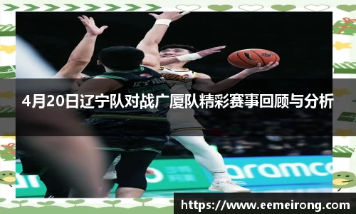 4月20日辽宁队对战广厦队精彩赛事回顾与分析