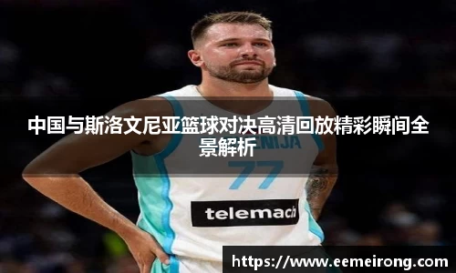 中国与斯洛文尼亚篮球对决高清回放精彩瞬间全景解析
