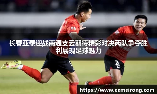 长春亚泰迎战南通支云期待精彩对决两队争夺胜利展现足球魅力