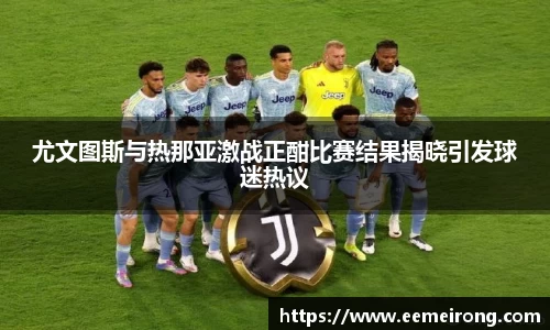 尤文图斯与热那亚激战正酣比赛结果揭晓引发球迷热议