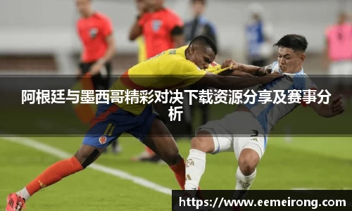 阿根廷与墨西哥精彩对决下载资源分享及赛事分析