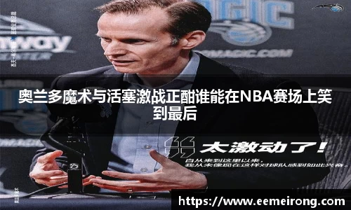 奥兰多魔术与活塞激战正酣谁能在NBA赛场上笑到最后