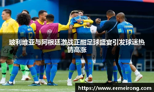 玻利维亚与阿根廷激战正酣足球盛宴引发球迷热情高涨