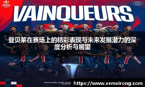 登贝莱在赛场上的精彩表现与未来发展潜力的深度分析与展望