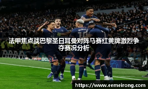 法甲焦点战巴黎圣日耳曼对阵马赛红黄牌激烈争夺赛况分析
