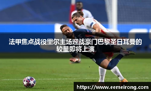 法甲焦点战役里尔主场迎战豪门巴黎圣日耳曼的较量即将上演