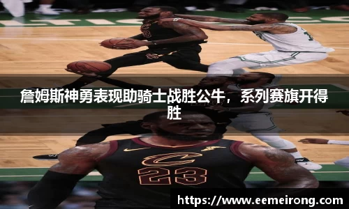 詹姆斯神勇表现助骑士战胜公牛，系列赛旗开得胜